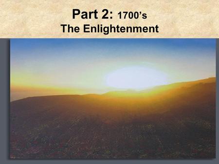 Part 2: 1700’s The Enlightenment. Path to Enlightenment Philosophical movement of intellectuals impressed w/the achievements of Scientific Revolution.