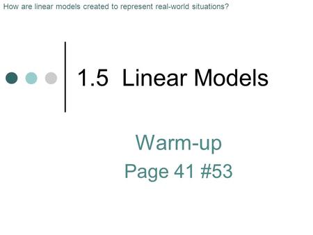 1.5 Linear Models Warm-up Page 41 #53 How are linear models created to represent real-world situations?