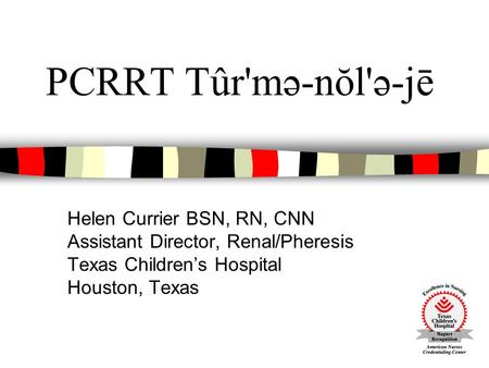 PCRRT Tûr'mə-nŏl'ə-jē Helen Currier BSN, RN, CNN Assistant Director, Renal/Pheresis Texas Children’s Hospital Houston, Texas.