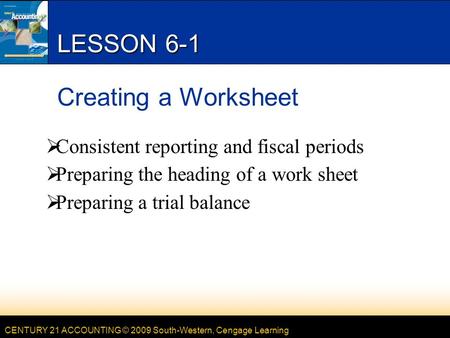 CENTURY 21 ACCOUNTING © 2009 South-Western, Cengage Learning LESSON 6-1 Creating a Worksheet  Consistent reporting and fiscal periods  Preparing the.