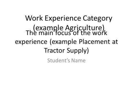 The main focus of the work experience (example Placement at Tractor Supply) Student’s Name Work Experience Category (example Agriculture)