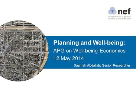 Planning and Well-being: APG on Well-being Economics 12 May 2014 Saamah Abdallah, Senior Researcher.