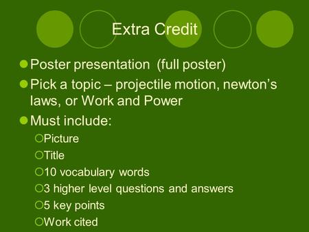 Extra Credit Poster presentation (full poster) Pick a topic – projectile motion, newton’s laws, or Work and Power Must include:  Picture  Title  10.