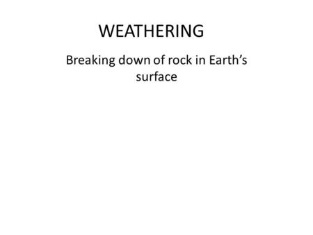 WEATHERING Breaking down of rock in Earth’s surface.
