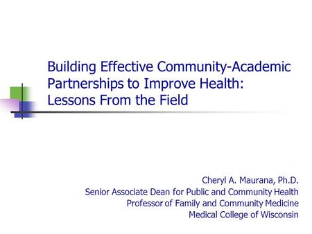 Building Effective Community-Academic Partnerships to Improve Health: Lessons From the Field Cheryl A. Maurana, Ph.D. Senior Associate Dean for Public.