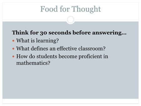 Food for Thought Think for 30 seconds before answering… What is learning? What defines an effective classroom? How do students become proficient in mathematics?