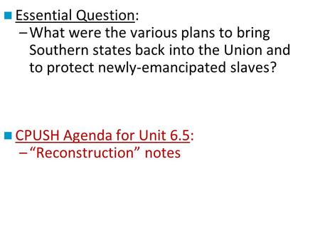 Essential Question: –What were the various plans to bring Southern states back into the Union and to protect newly-emancipated slaves? CPUSH Agenda for.