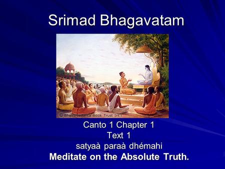 Srimad Bhagavatam Canto 1 Chapter 1 Text 1 satyaà paraà dhémahi Meditate on the Absolute Truth.