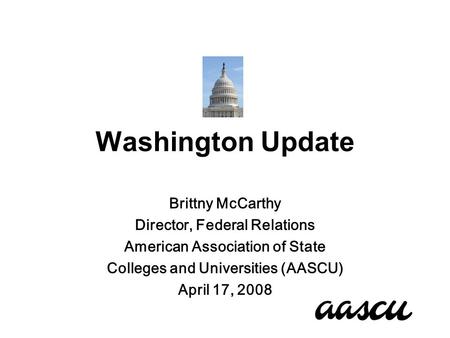 Washington Update Brittny McCarthy Director, Federal Relations American Association of State Colleges and Universities (AASCU) April 17, 2008.