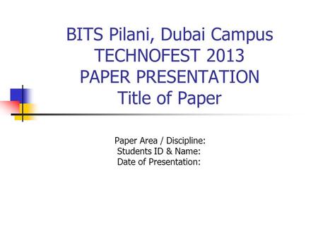 BITS Pilani, Dubai Campus TECHNOFEST 2013 PAPER PRESENTATION Title of Paper Paper Area / Discipline: Students ID & Name: Date of Presentation: