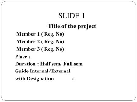 SLIDE 1 Title of the project Member 1 ( Reg. No) Member 2 ( Reg. No) Member 3 ( Reg. No) Place : Duration : Half sem/ Full sem Guide Internal/External.