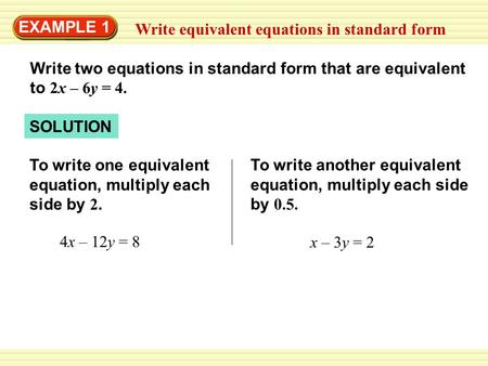 To write another equivalent equation, multiply each side by 0.5. 4x – 12y = 8 To write one equivalent equation, multiply each side by 2. SOLUTION Write.