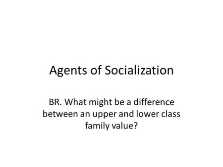 Agents of Socialization BR. What might be a difference between an upper and lower class family value?
