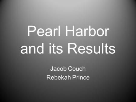 Pearl Harbor and its Results Jacob Couch Rebekah Prince.