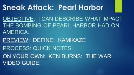 Sneak Attack: Pearl Harbor OBJECTIVE: I CAN DESCRIBE WHAT IMPACT THE BOMBING OF PEARL HARBOR HAD ON AMERICA. PREVIEW: DEFINE: KAMIKAZE PROCESS: QUICK NOTES.