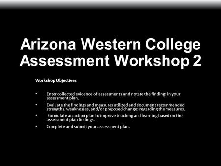 Arizona Western College Assessment Workshop 2 Workshop Objectives Enter collected evidence of assessments and notate the findings in your assessment plan.