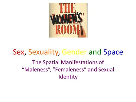 Sex, Sexuality, Gender and Space The Spatial Manifestations of “Maleness”, “Femaleness” and Sexual Identity.