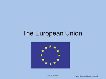 ©2012, TESCCC The European Union World Geography Unit 6, Lesson 5.