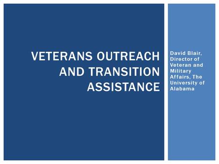 David Blair, Director of Veteran and Military Affairs, The University of Alabama VETERANS OUTREACH AND TRANSITION ASSISTANCE.