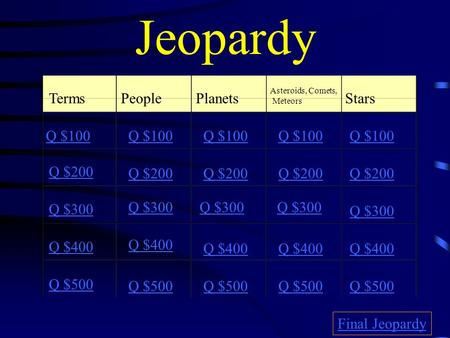 Jeopardy TermsPeoplePlanets Asteroids, Comets, Meteors Stars Q $100 Q $200 Q $300 Q $400 Q $500 Q $100 Q $200 Q $300 Q $400 Q $500 Final Jeopardy.