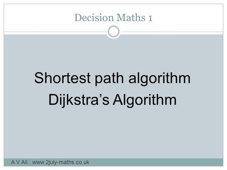 Decision Maths 1 Shortest path algorithm Dijkstra’s Algorithm A V Ali : www.2july-maths.co.uk.