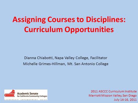 2011 ASCCC Curriculum Institute Marriott Mission Valley, San Diego July 14-16, 2011 Assigning Courses to Disciplines: Curriculum Opportunities Dianna Chiabotti,