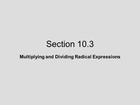 Section 10.3 Multiplying and Dividing Radical Expressions.