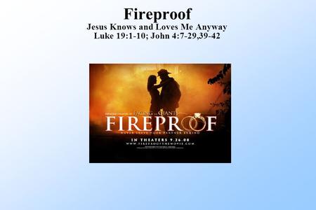 Fireproof Jesus Knows and Loves Me Anyway Luke 19:1-10; John 4:7-29,39-42