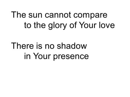 The sun cannot compare to the glory of Your love There is no shadow