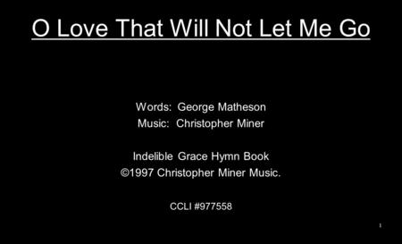 O Love That Will Not Let Me Go Words: George Matheson Music: Christopher Miner Indelible Grace Hymn Book ©1997 Christopher Miner Music. CCLI #977558 1.