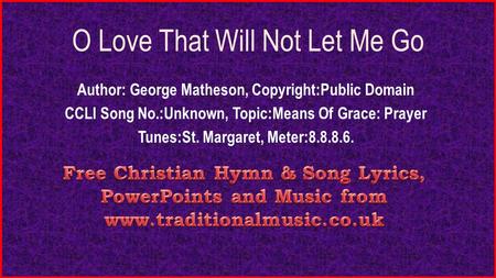 O Love That Will Not Let Me Go Author: George Matheson, Copyright:Public Domain CCLI Song No.:Unknown, Topic:Means Of Grace: Prayer Tunes:St. Margaret,