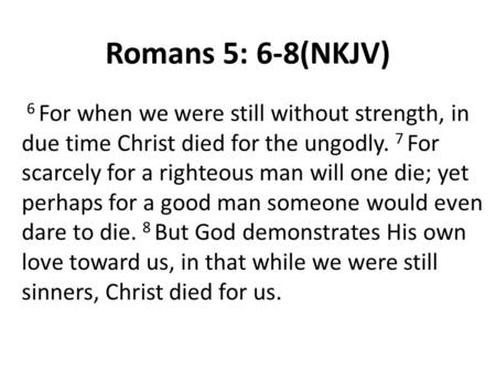 Romans 5: 6-8(NKJV) 6 For when we were still without strength, in due time Christ died for the ungodly. 7 For scarcely for a righteous man will one die;