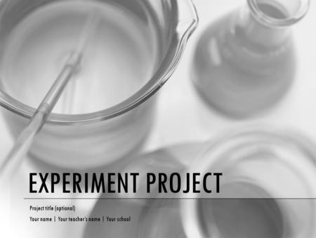EXPERIMENT PROJECT Project title (optional) Your name | Your teacher’s name | Your school.