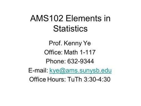AMS102 Elements in Statistics Prof. Kenny Ye Office: Math 1-117 Phone: 632-9344   Office Hours: TuTh 3:30-4:30.