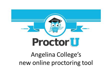 Angelina College’s new online proctoring tool. ProctorU: What is it? ProctorU allows students to take exams from any location provided they have a web.