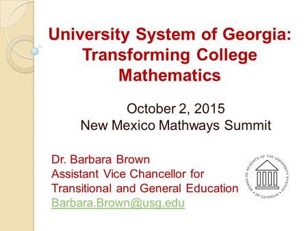 University System of Georgia: Transforming College Mathematics October 2, 2015 New Mexico Mathways Summit Dr. Barbara Brown Assistant Vice Chancellor for.