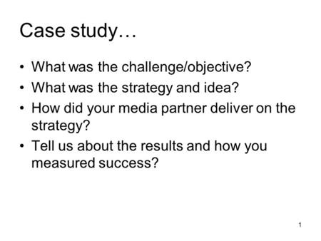 1 Case study… What was the challenge/objective? What was the strategy and idea? How did your media partner deliver on the strategy? Tell us about the results.