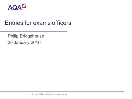 Entries for exams officers Philip Bridgehouse Copyright © AQA and its licensors. All rights reserved. 26 January 2016.