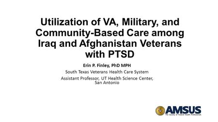 Utilization of VA, Military, and Community-Based Care among Iraq and Afghanistan Veterans with PTSD Erin P. Finley, PhD MPH South Texas Veterans Health.