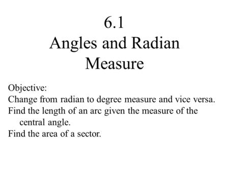 6.1 Angles and Radian Measure Objective: Change from radian to degree measure and vice versa. Find the length of an arc given the measure of the central.