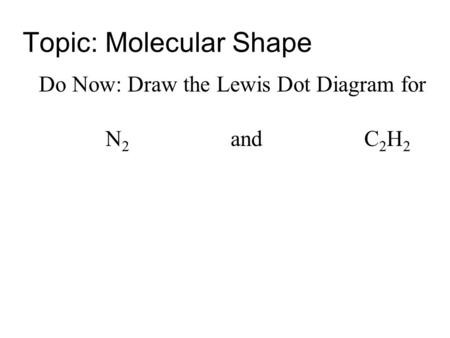 Topic: Molecular Shape Do Now: Draw the Lewis Dot Diagram for N 2 and C 2 H 2.