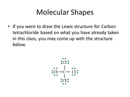 Molecular Shapes If you were to draw the Lewis structure for Carbon tetrachloride based on what you have already taken in this class, you may come up with.