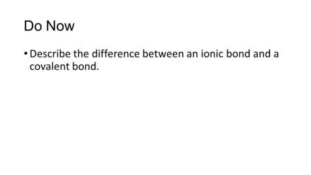 Do Now Describe the difference between an ionic bond and a covalent bond.