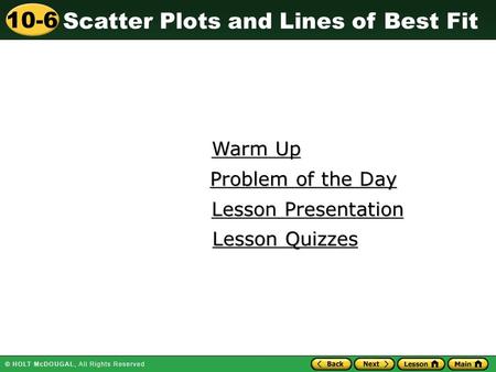Scatter Plots and Lines of Best Fit 10-6 Warm Up Warm Up Lesson Presentation Lesson Presentation Problem of the Day Problem of the Day Lesson Quizzes Lesson.