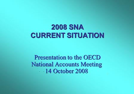 2008 SNA CURRENT SITUATION Presentation to the OECD National Accounts Meeting 14 October 2008 Presentation to the OECD National Accounts Meeting 14 October.