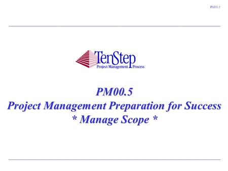 1 TenStep Project Management Process ™ PM00.5 PM00.5 Project Management Preparation for Success * Manage Scope *