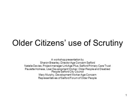 1 Older Citizens’ use of Scrutiny A workshop presentation by Sharon Brearley, Director Age Concern Salford Natalie Davies, Project manager LinkAge Plus,