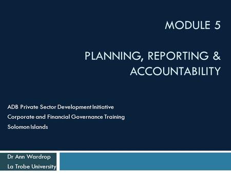 MODULE 5 PLANNING, REPORTING & ACCOUNTABILITY ADB Private Sector Development Initiative Corporate and Financial Governance Training Solomon Islands Dr.