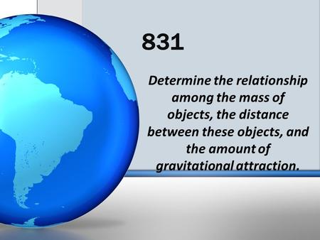 831 Determine the relationship among the mass of objects, the distance between these objects, and the amount of gravitational attraction.