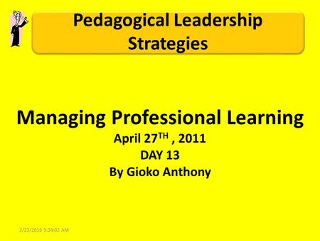 Pedagogical Leadership Strategies Managing Professional Learning April 27 TH, 2011 DAY 13 By Gioko Anthony 2/23/2016 9:35:38 AM.